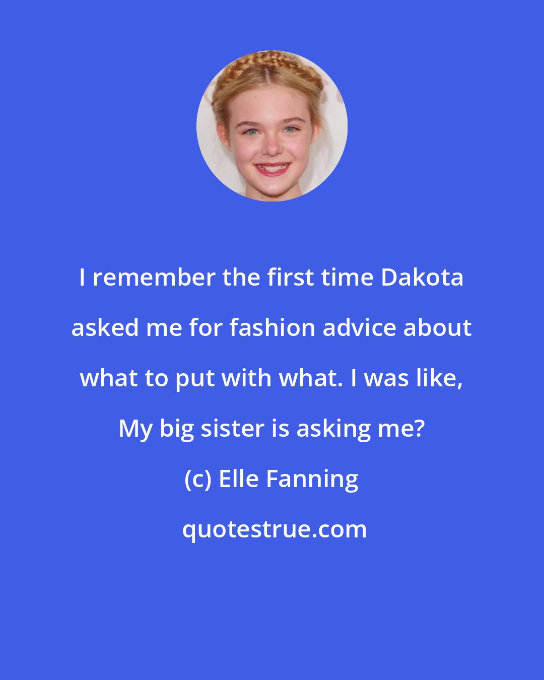 Elle Fanning: I remember the first time Dakota asked me for fashion advice about what to put with what. I was like, My big sister is asking me?