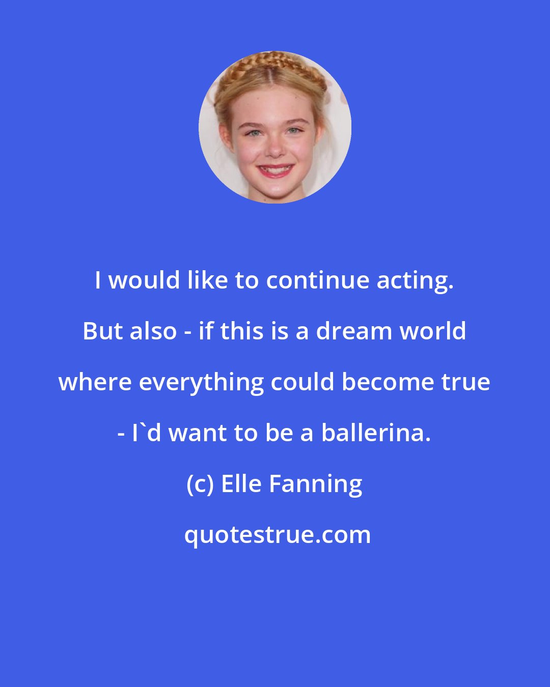 Elle Fanning: I would like to continue acting. But also - if this is a dream world where everything could become true - I'd want to be a ballerina.