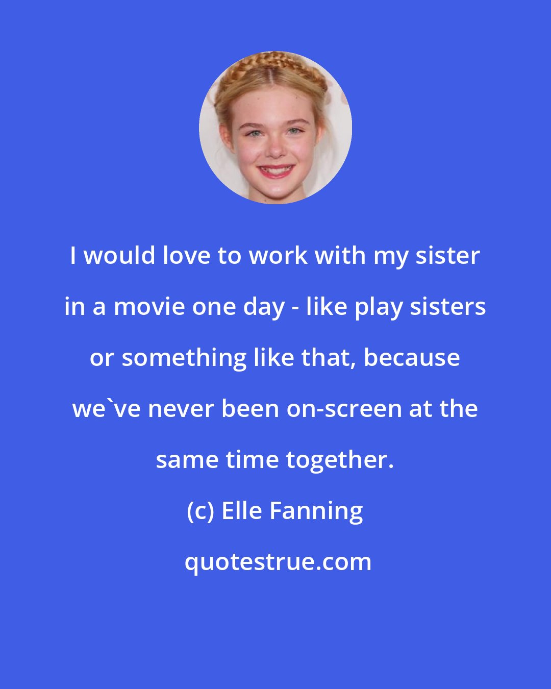 Elle Fanning: I would love to work with my sister in a movie one day - like play sisters or something like that, because we've never been on-screen at the same time together.