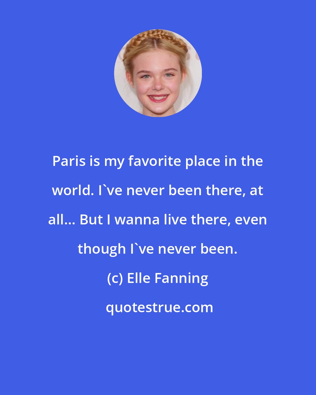 Elle Fanning: Paris is my favorite place in the world. I've never been there, at all... But I wanna live there, even though I've never been.