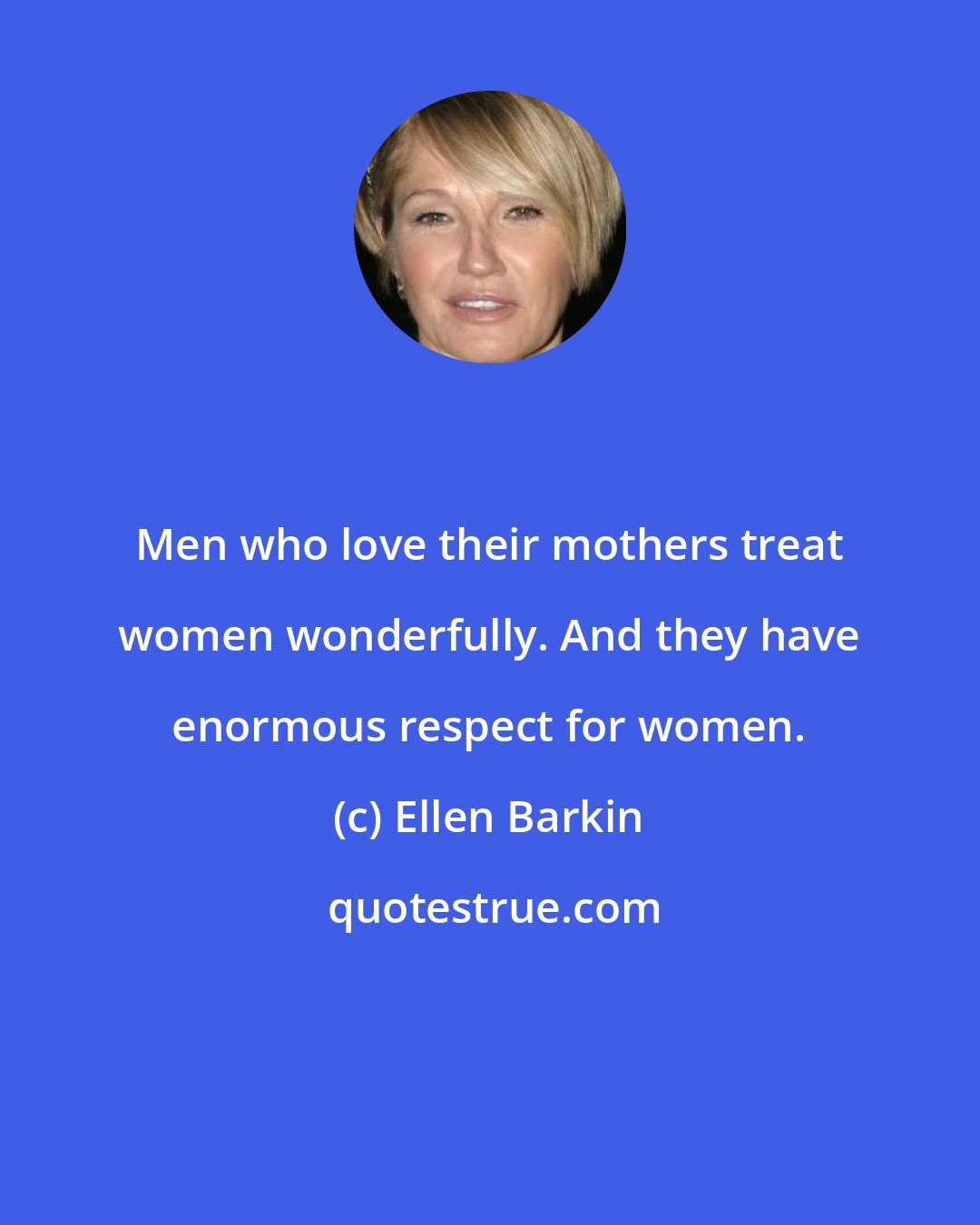Ellen Barkin: Men who love their mothers treat women wonderfully. And they have enormous respect for women.