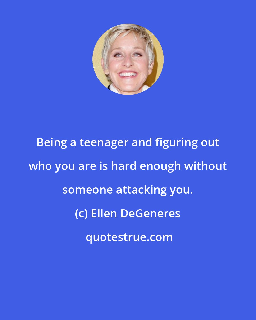 Ellen DeGeneres: Being a teenager and figuring out who you are is hard enough without someone attacking you.