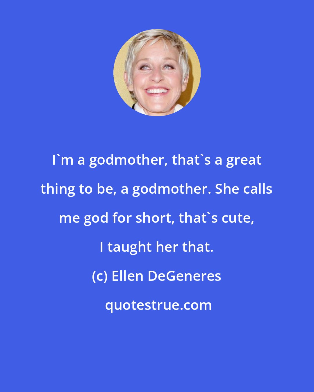 Ellen DeGeneres: I'm a godmother, that's a great thing to be, a godmother. She calls me god for short, that's cute, I taught her that.