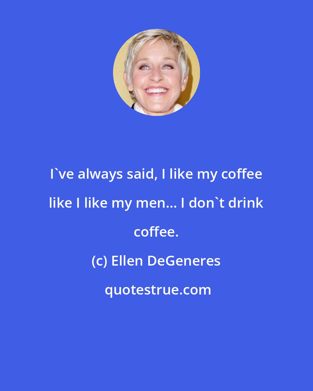 Ellen DeGeneres: I've always said, I like my coffee like I like my men... I don't drink coffee.