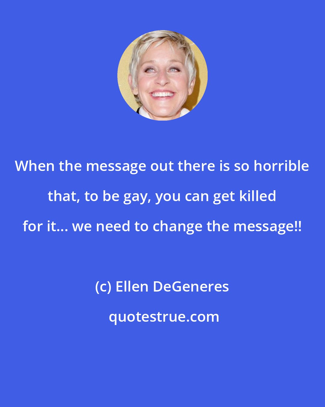 Ellen DeGeneres: When the message out there is so horrible that, to be gay, you can get killed for it... we need to change the message!!