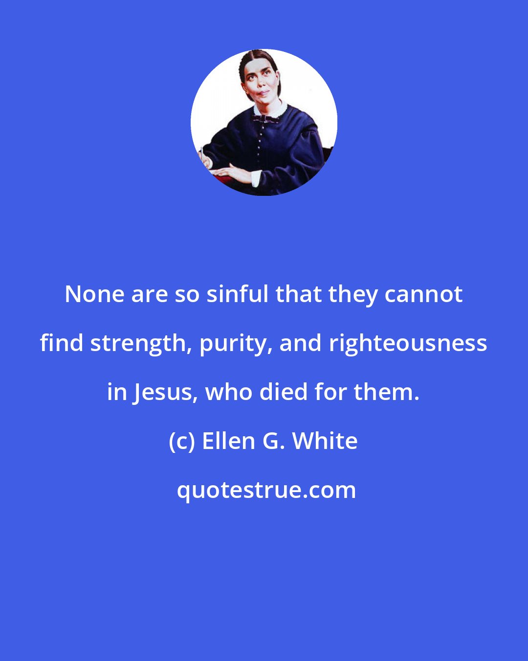 Ellen G. White: None are so sinful that they cannot find strength, purity, and righteousness in Jesus, who died for them.