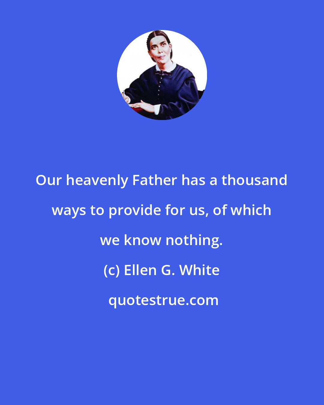Ellen G. White: Our heavenly Father has a thousand ways to provide for us, of which we know nothing.