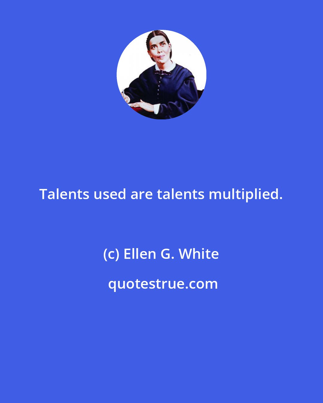 Ellen G. White: Talents used are talents multiplied.