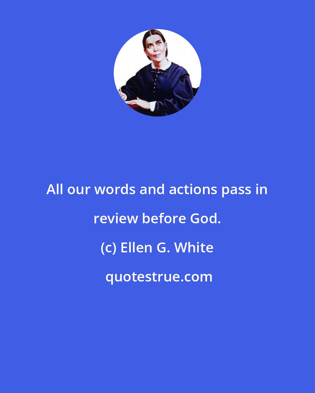 Ellen G. White: All our words and actions pass in review before God.