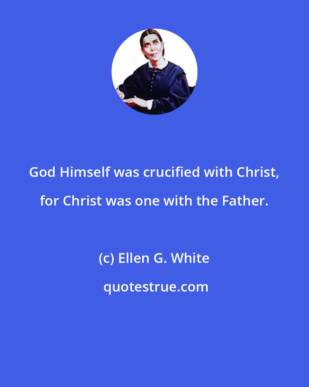 Ellen G. White: God Himself was crucified with Christ, for Christ was one with the Father.