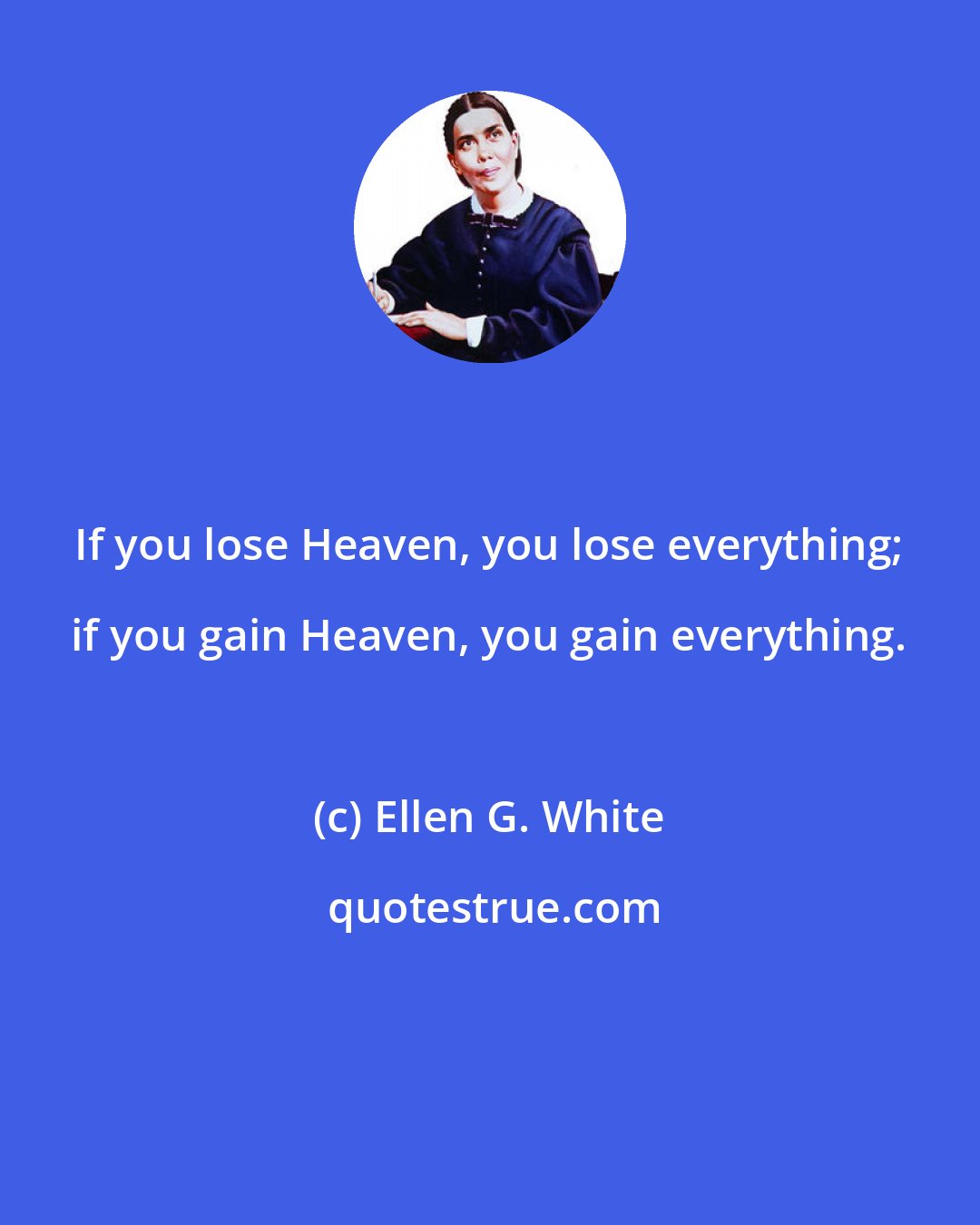 Ellen G. White: If you lose Heaven, you lose everything; if you gain Heaven, you gain everything.