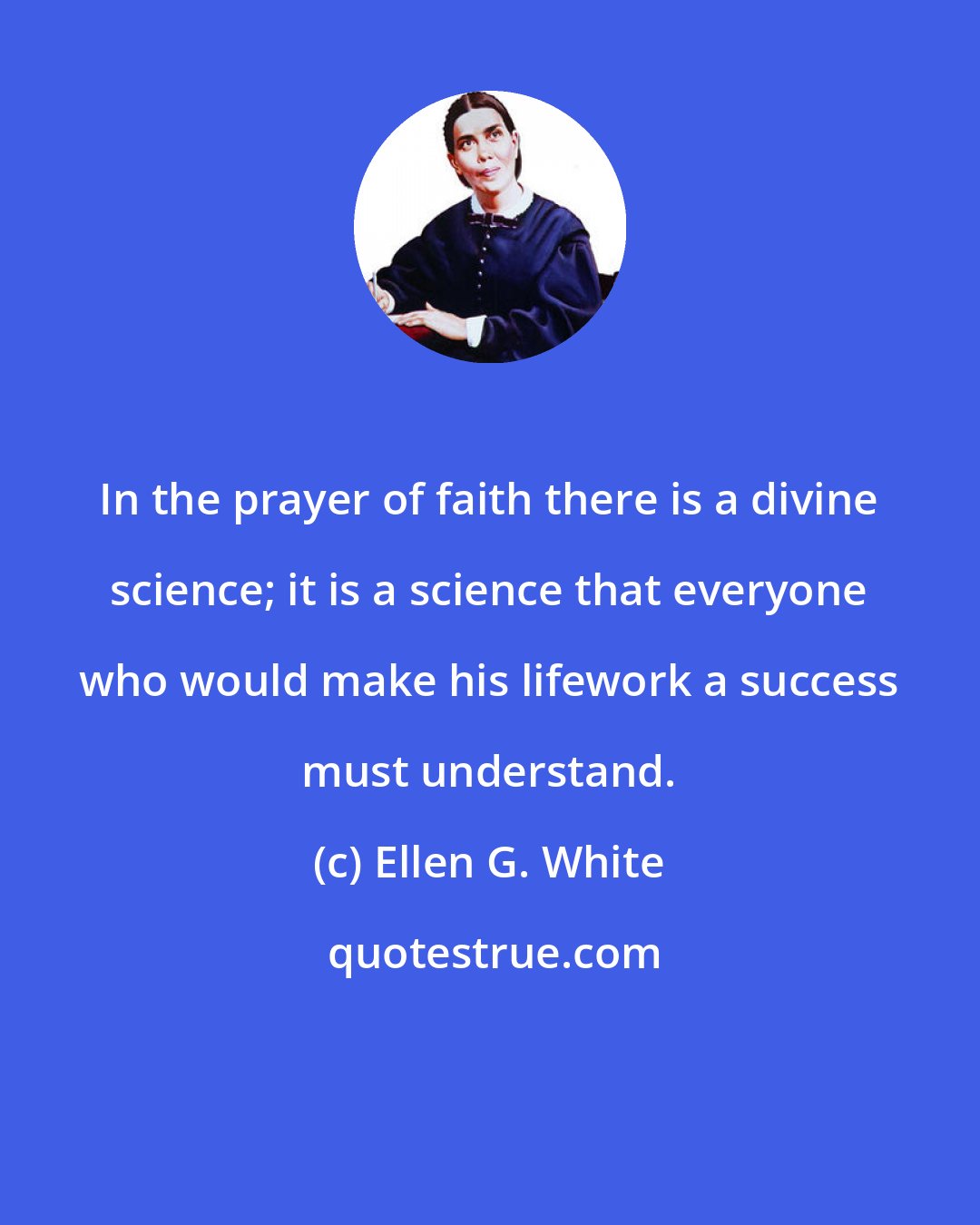 Ellen G. White: In the prayer of faith there is a divine science; it is a science that everyone who would make his lifework a success must understand.