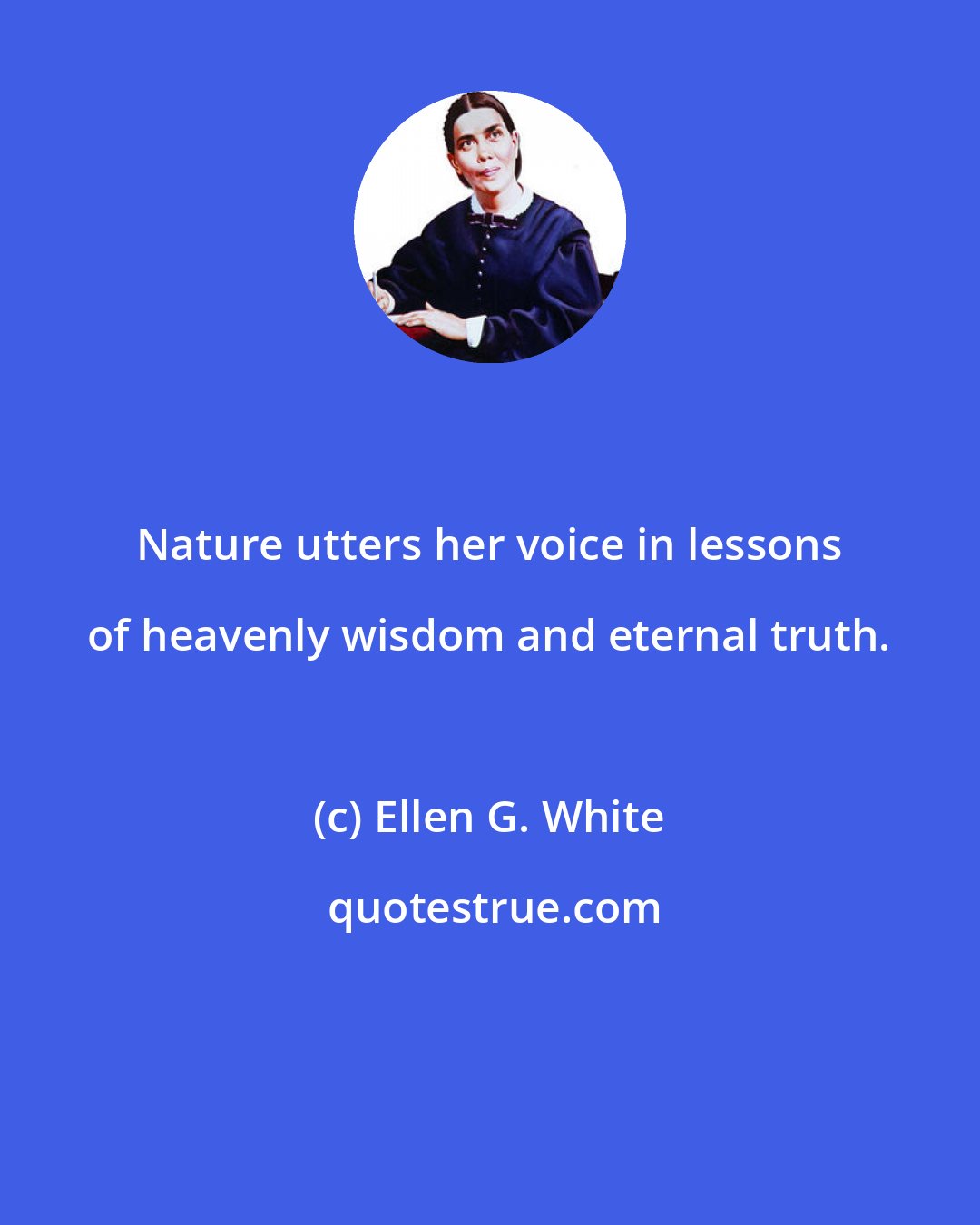 Ellen G. White: Nature utters her voice in lessons of heavenly wisdom and eternal truth.