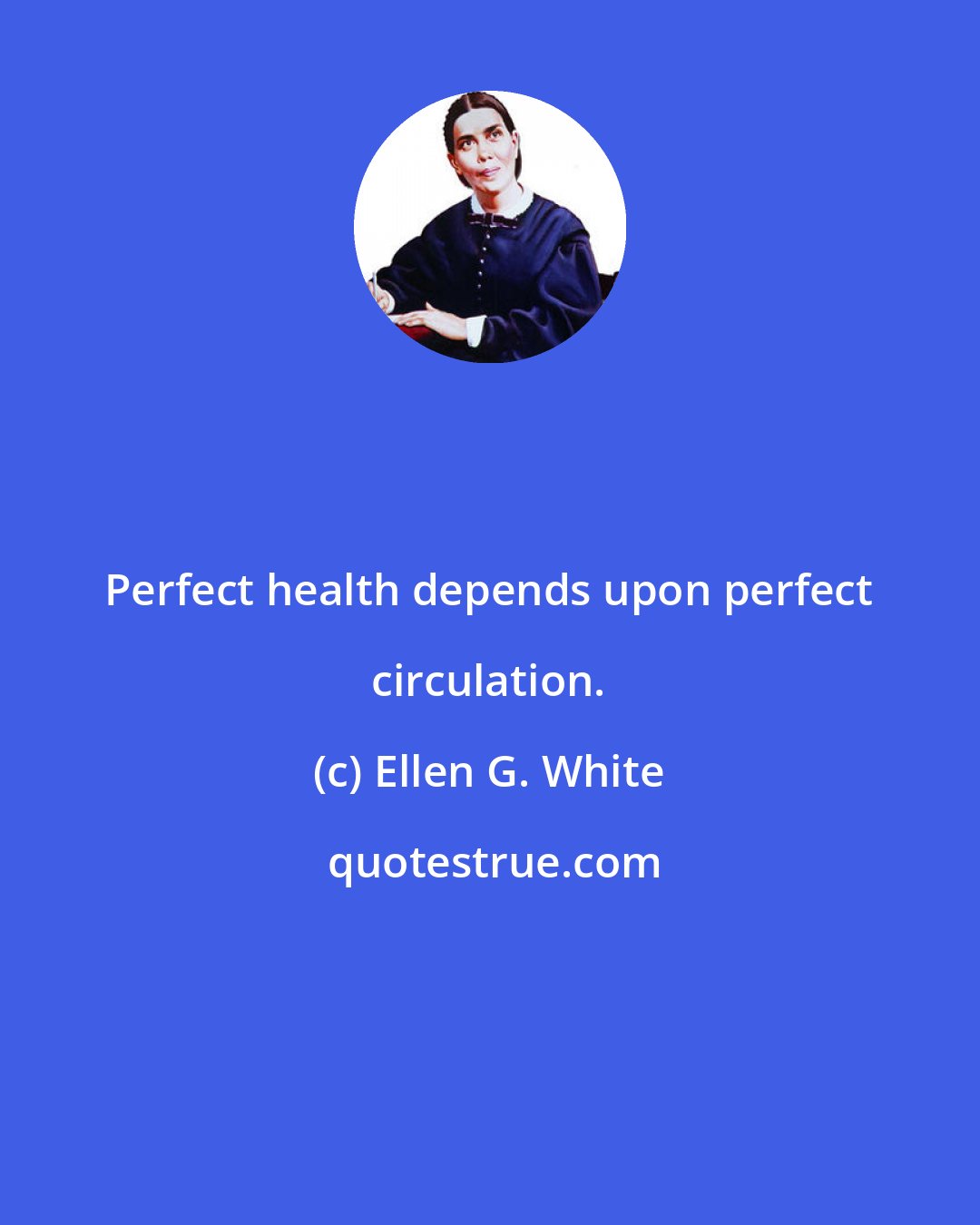 Ellen G. White: Perfect health depends upon perfect circulation.