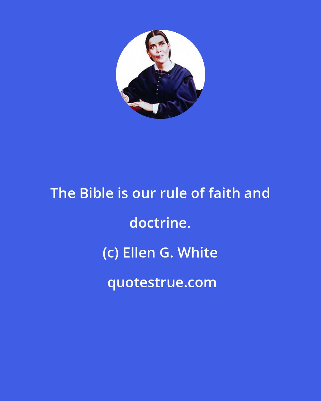 Ellen G. White: The Bible is our rule of faith and doctrine.