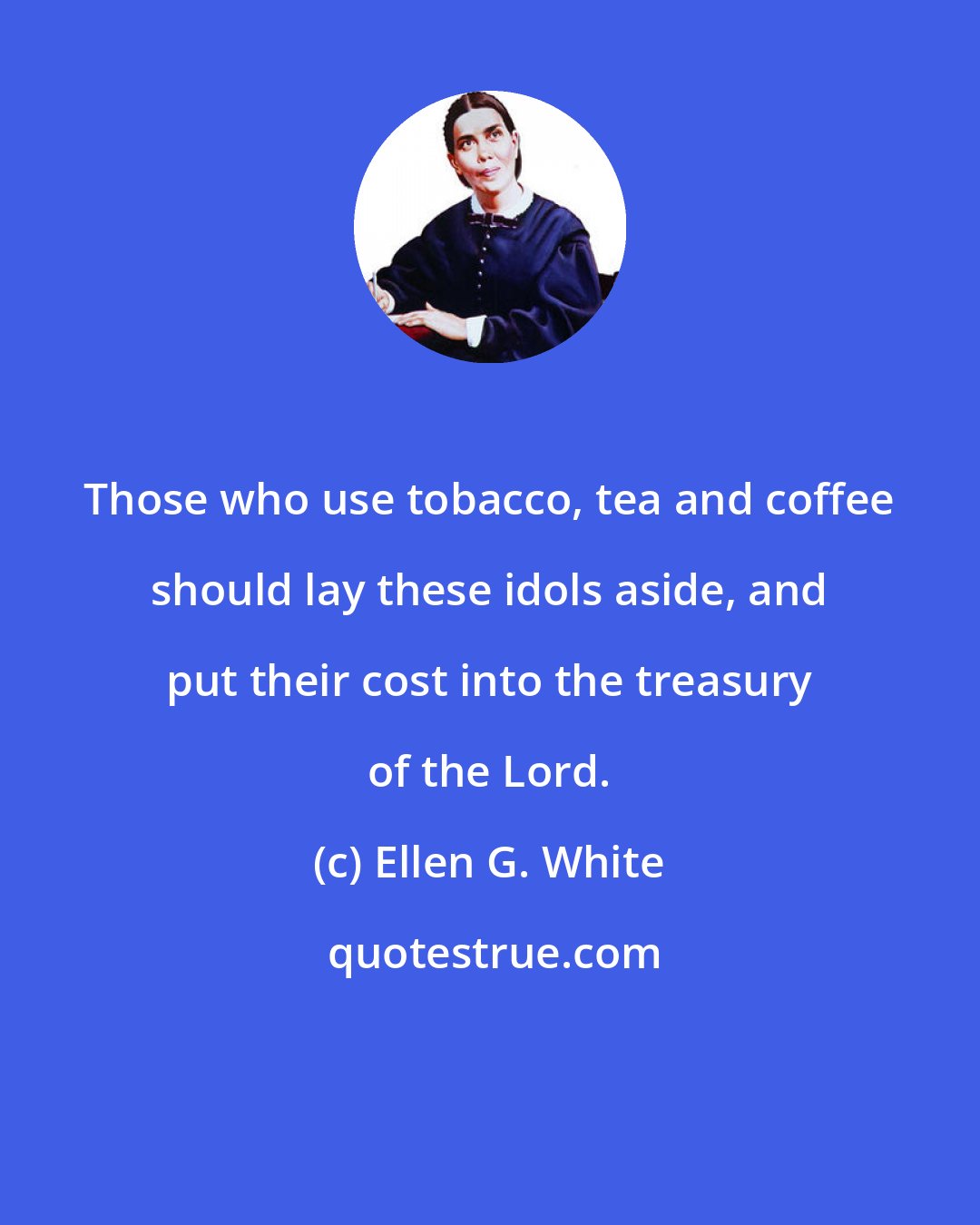 Ellen G. White: Those who use tobacco, tea and coffee should lay these idols aside, and put their cost into the treasury of the Lord.