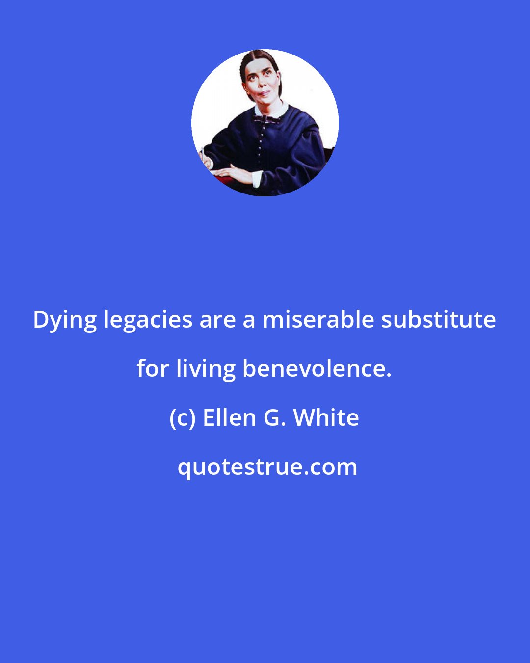 Ellen G. White: Dying legacies are a miserable substitute for living benevolence.