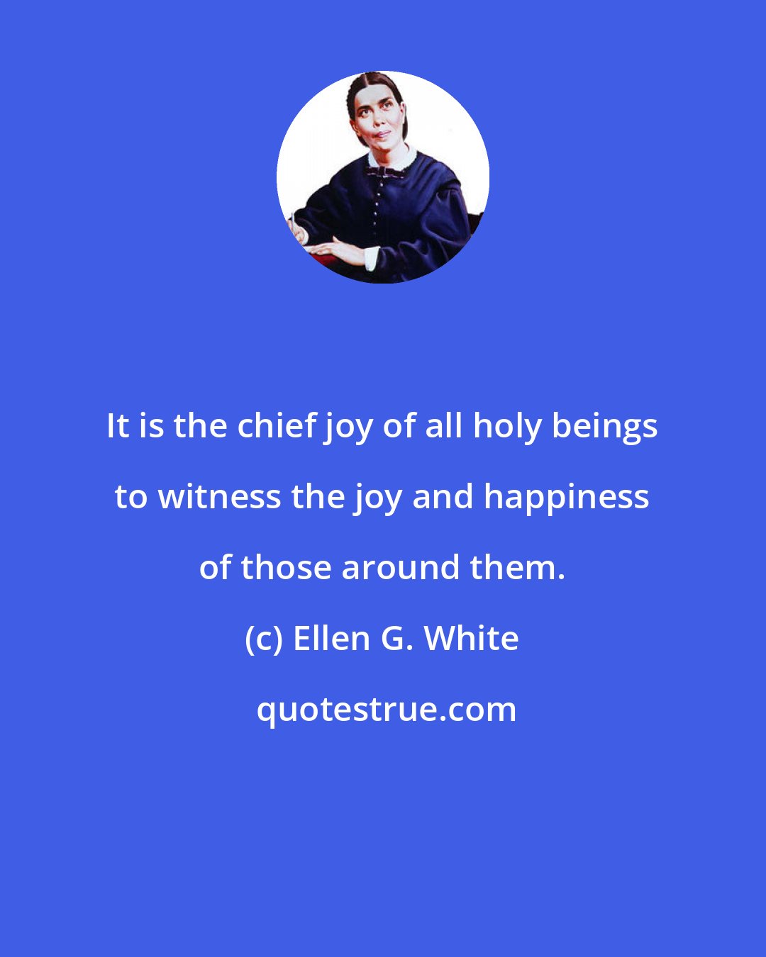 Ellen G. White: It is the chief joy of all holy beings to witness the joy and happiness of those around them.