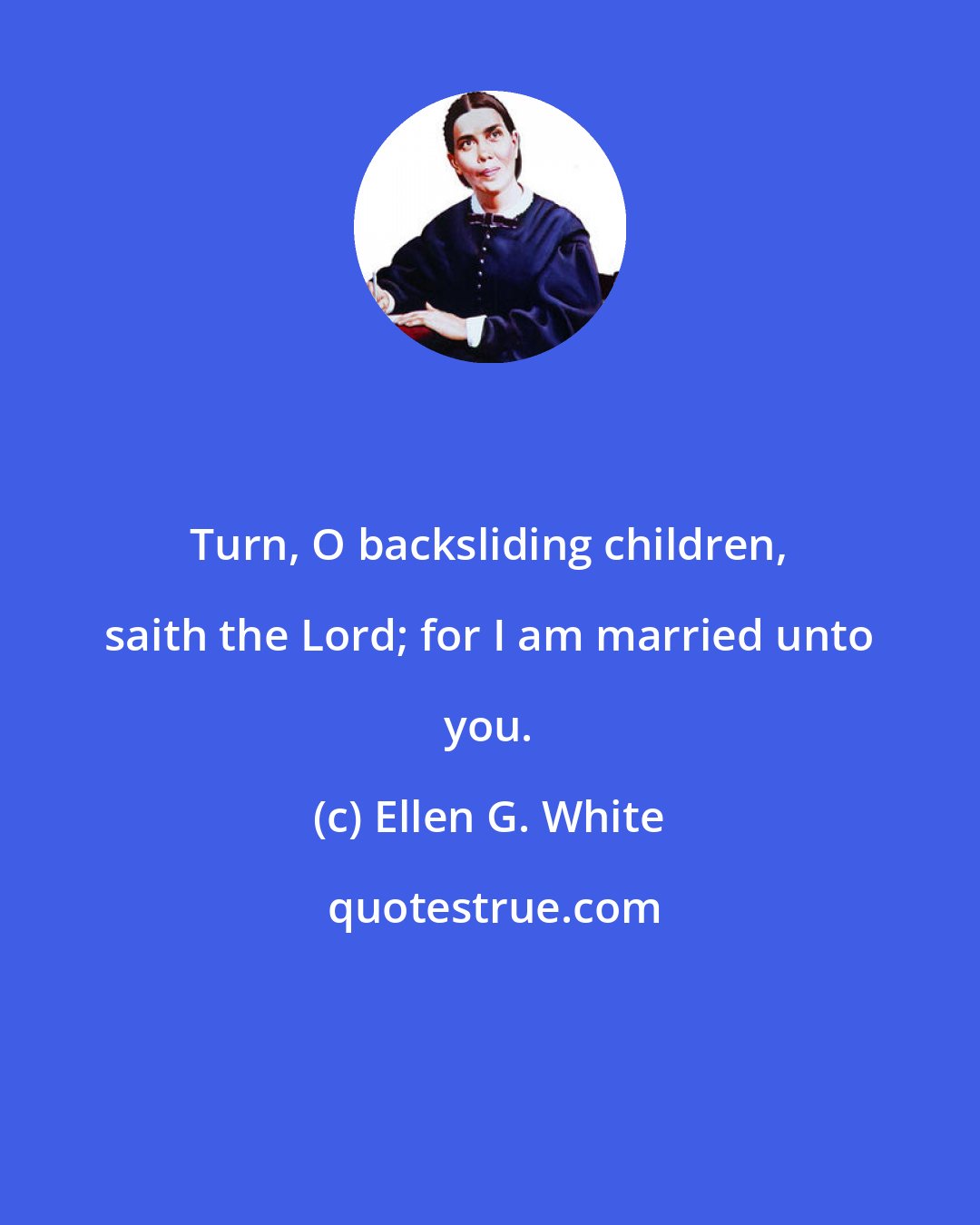 Ellen G. White: Turn, O backsliding children, saith the Lord; for I am married unto you.