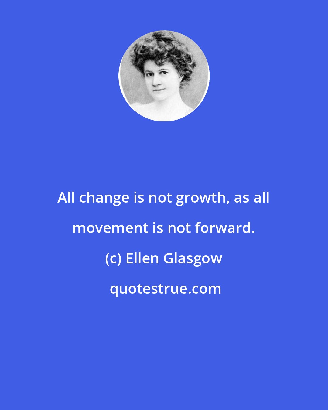 Ellen Glasgow: All change is not growth, as all movement is not forward.