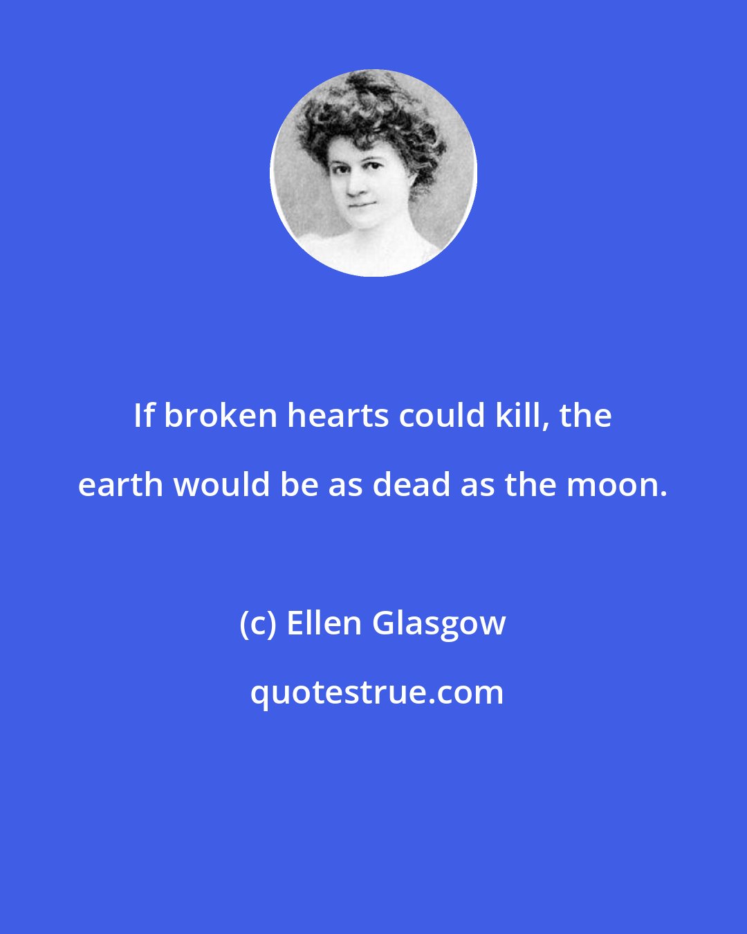 Ellen Glasgow: If broken hearts could kill, the earth would be as dead as the moon.