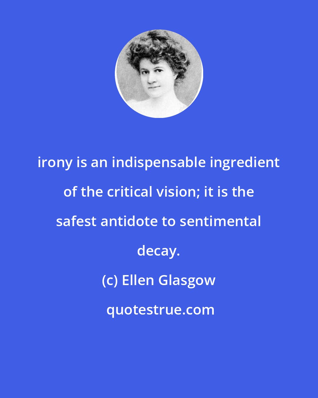 Ellen Glasgow: irony is an indispensable ingredient of the critical vision; it is the safest antidote to sentimental decay.