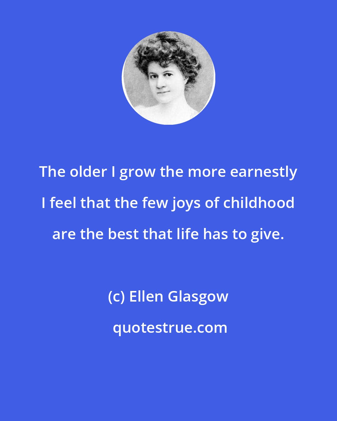 Ellen Glasgow: The older I grow the more earnestly I feel that the few joys of childhood are the best that life has to give.