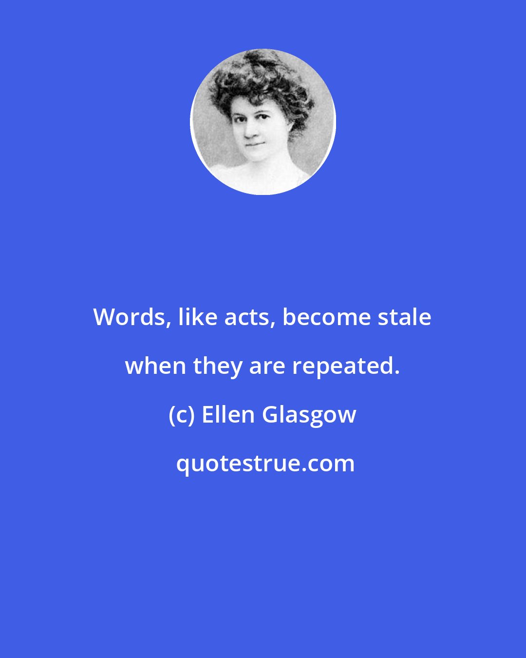 Ellen Glasgow: Words, like acts, become stale when they are repeated.