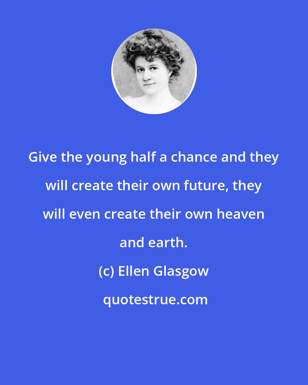 Ellen Glasgow: Give the young half a chance and they will create their own future, they will even create their own heaven and earth.