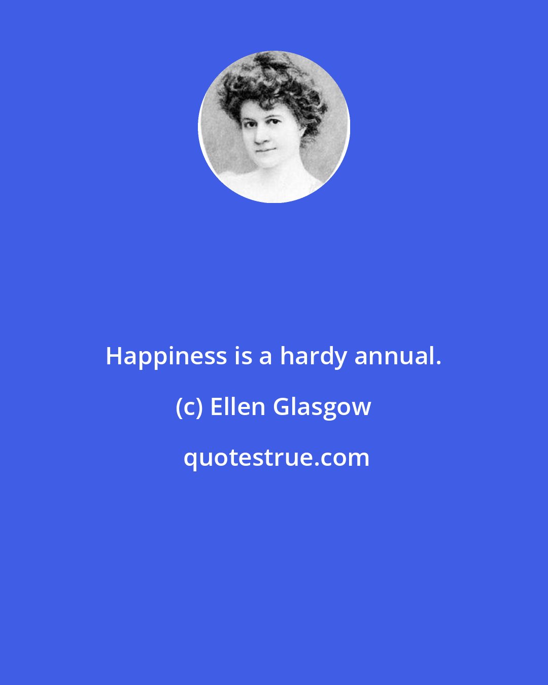Ellen Glasgow: Happiness is a hardy annual.