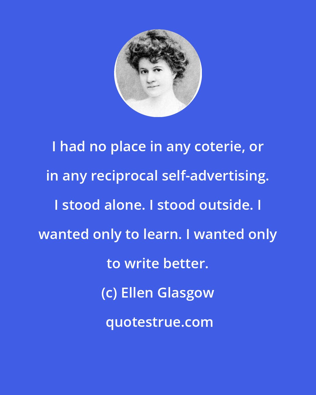 Ellen Glasgow: I had no place in any coterie, or in any reciprocal self-advertising. I stood alone. I stood outside. I wanted only to learn. I wanted only to write better.