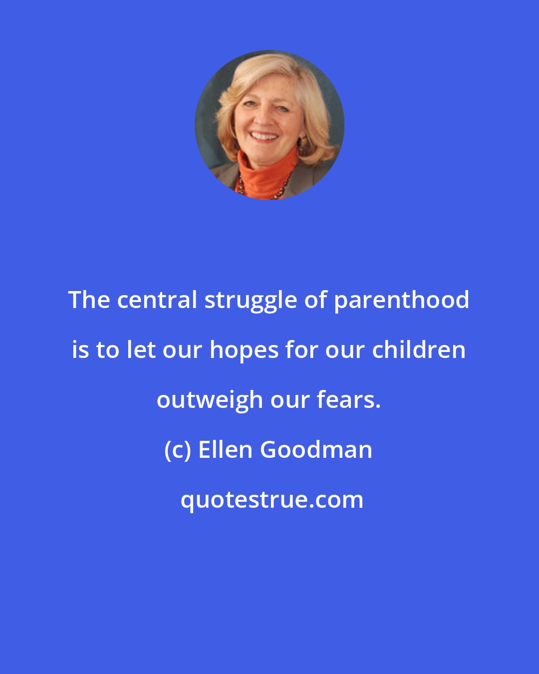 Ellen Goodman: The central struggle of parenthood is to let our hopes for our children outweigh our fears.