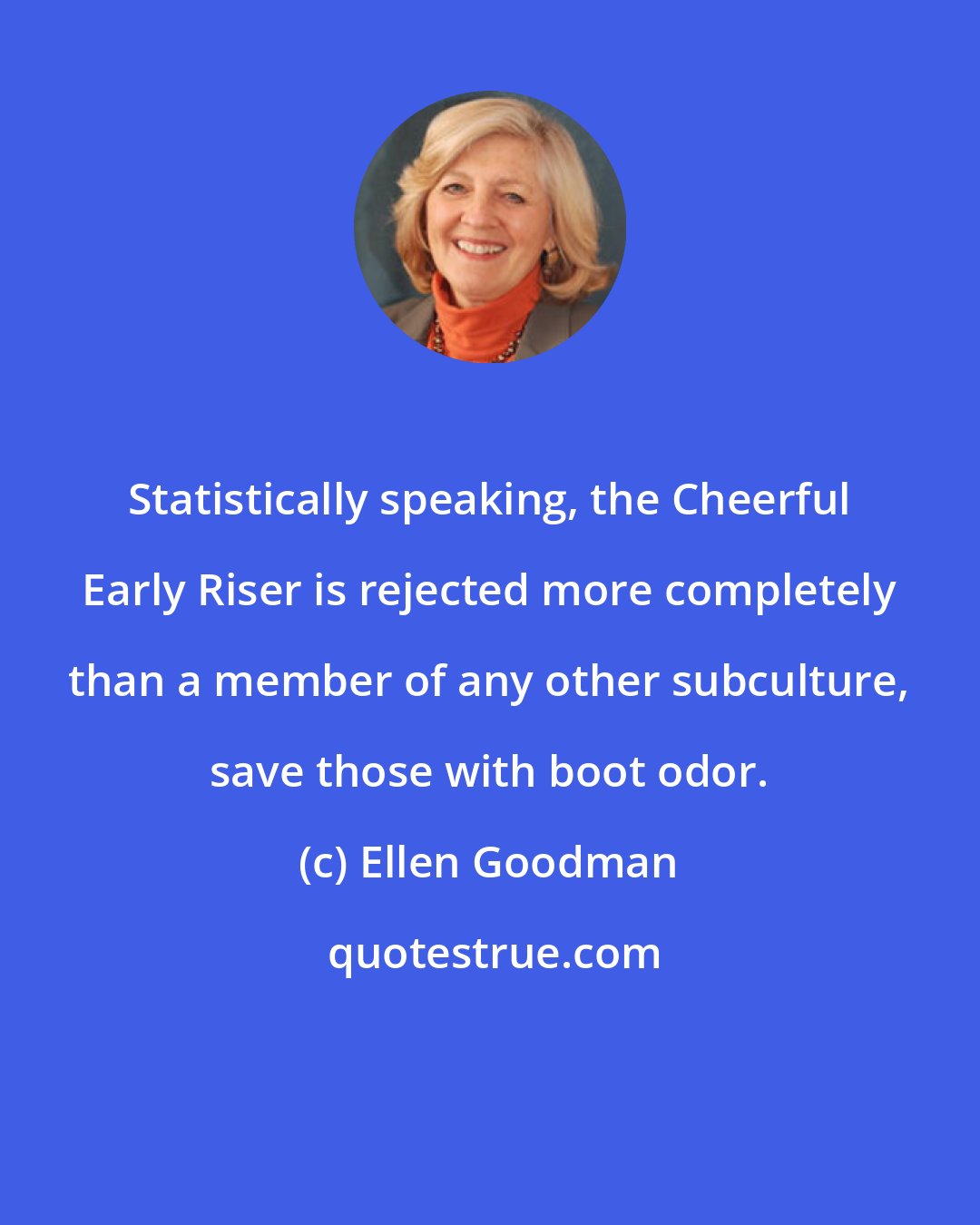 Ellen Goodman: Statistically speaking, the Cheerful Early Riser is rejected more completely than a member of any other subculture, save those with boot odor.