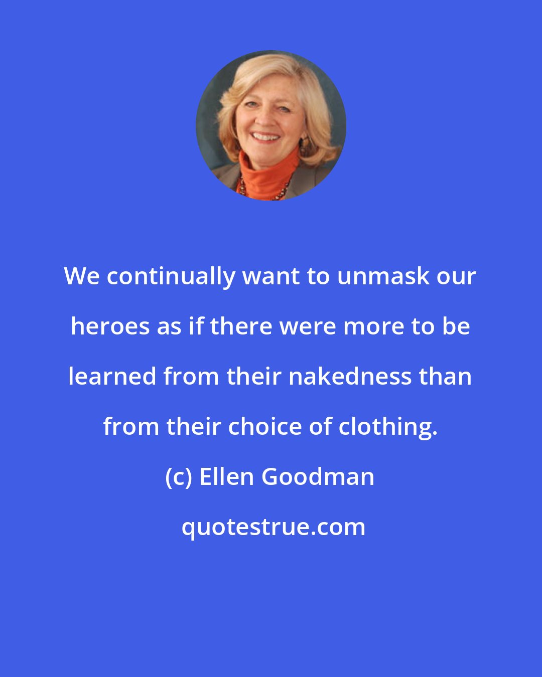 Ellen Goodman: We continually want to unmask our heroes as if there were more to be learned from their nakedness than from their choice of clothing.