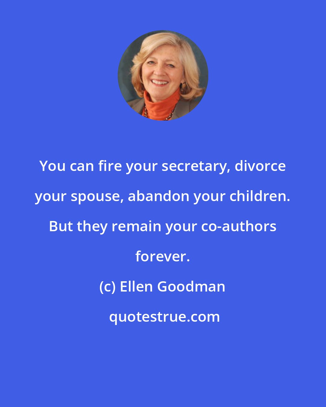 Ellen Goodman: You can fire your secretary, divorce your spouse, abandon your children. But they remain your co-authors forever.