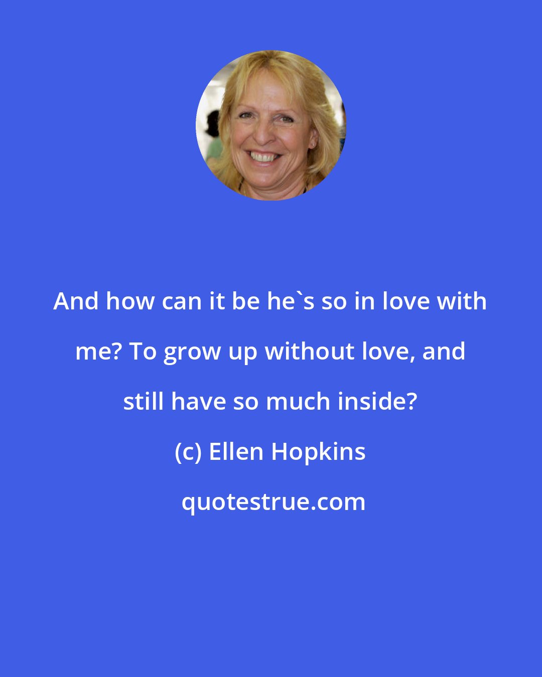 Ellen Hopkins: And how can it be he's so in love with me? To grow up without love, and still have so much inside?