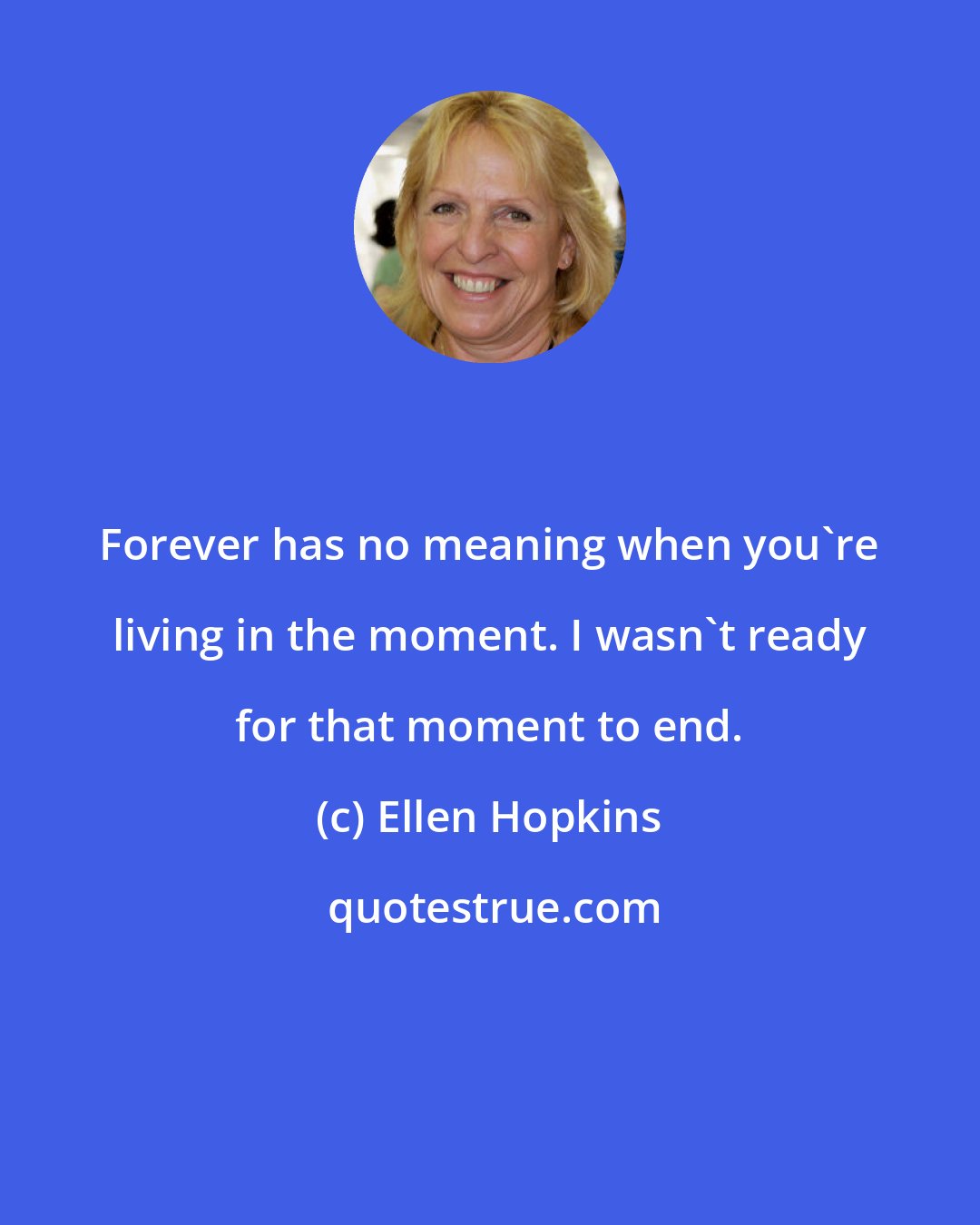 Ellen Hopkins: Forever has no meaning when you're living in the moment. I wasn't ready for that moment to end.