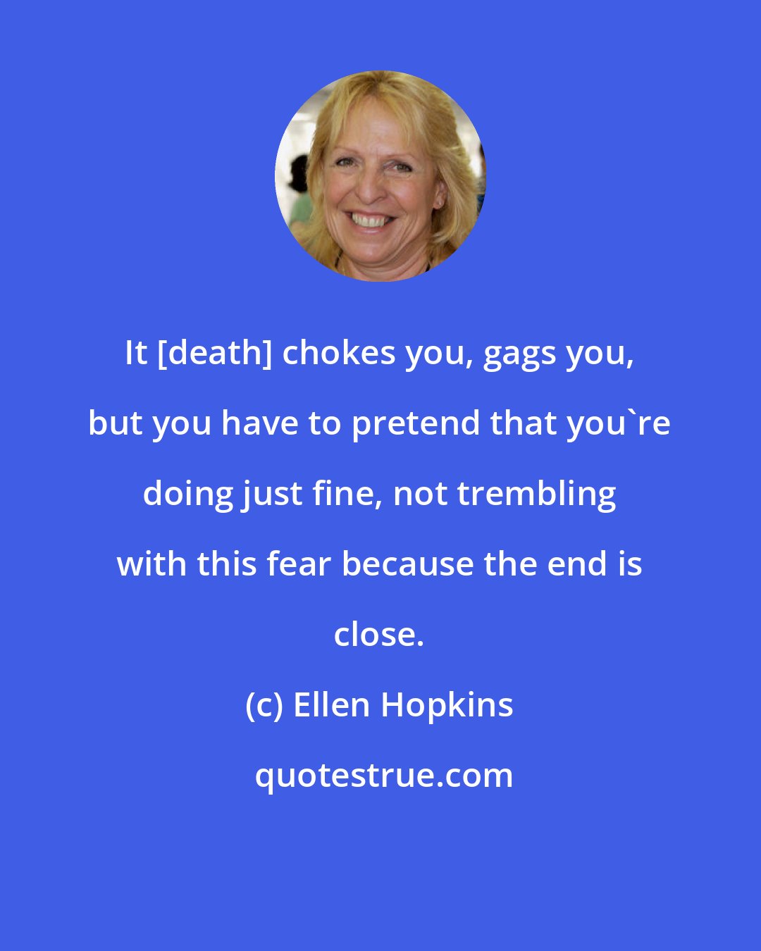 Ellen Hopkins: It [death] chokes you, gags you, but you have to pretend that you're doing just fine, not trembling with this fear because the end is close.