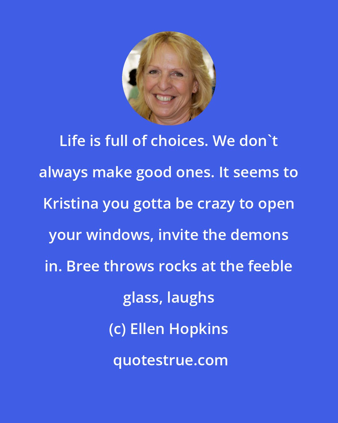 Ellen Hopkins: Life is full of choices. We don't always make good ones. It seems to Kristina you gotta be crazy to open your windows, invite the demons in. Bree throws rocks at the feeble glass, laughs