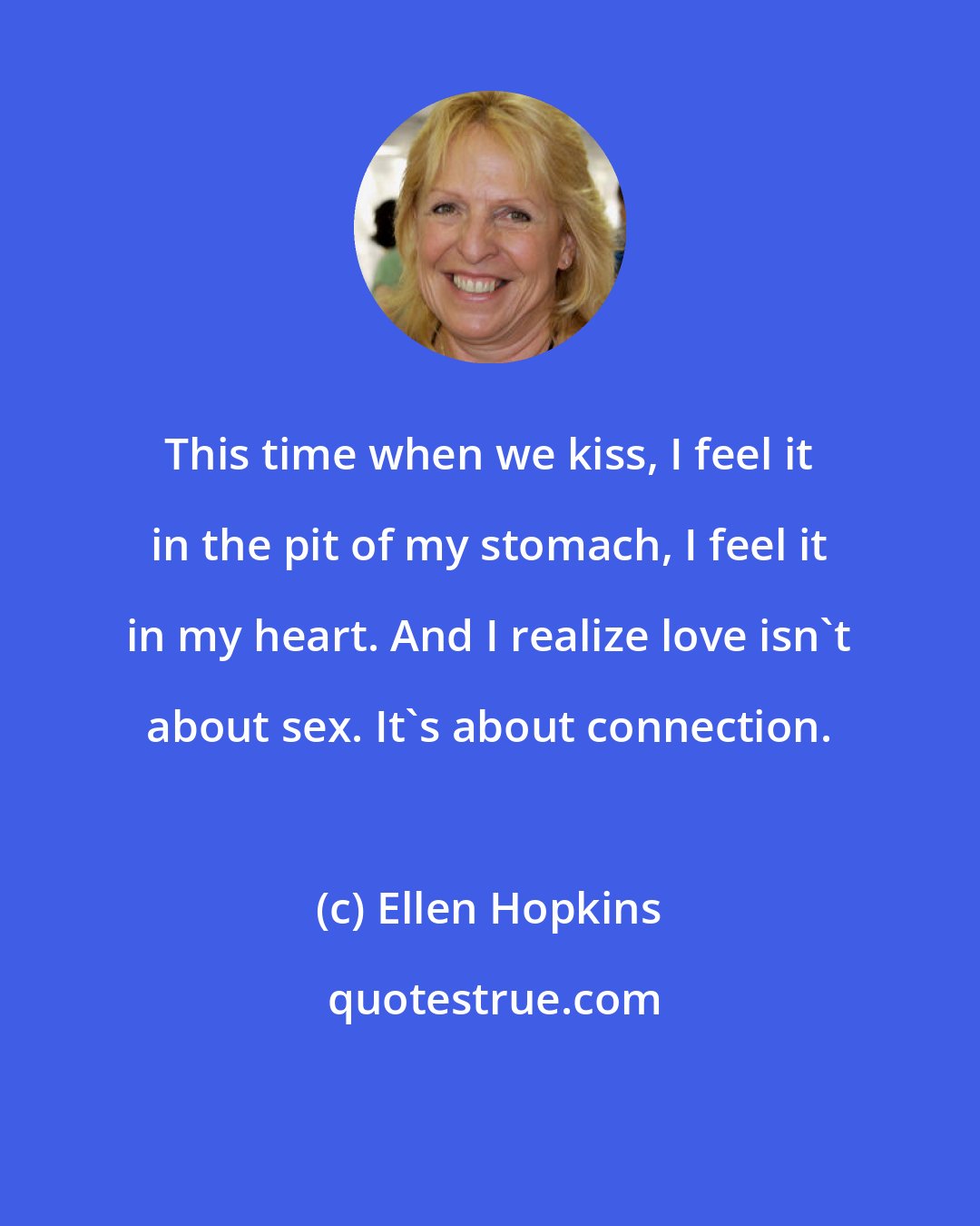 Ellen Hopkins: This time when we kiss, I feel it in the pit of my stomach, I feel it in my heart. And I realize love isn't about sex. It's about connection.