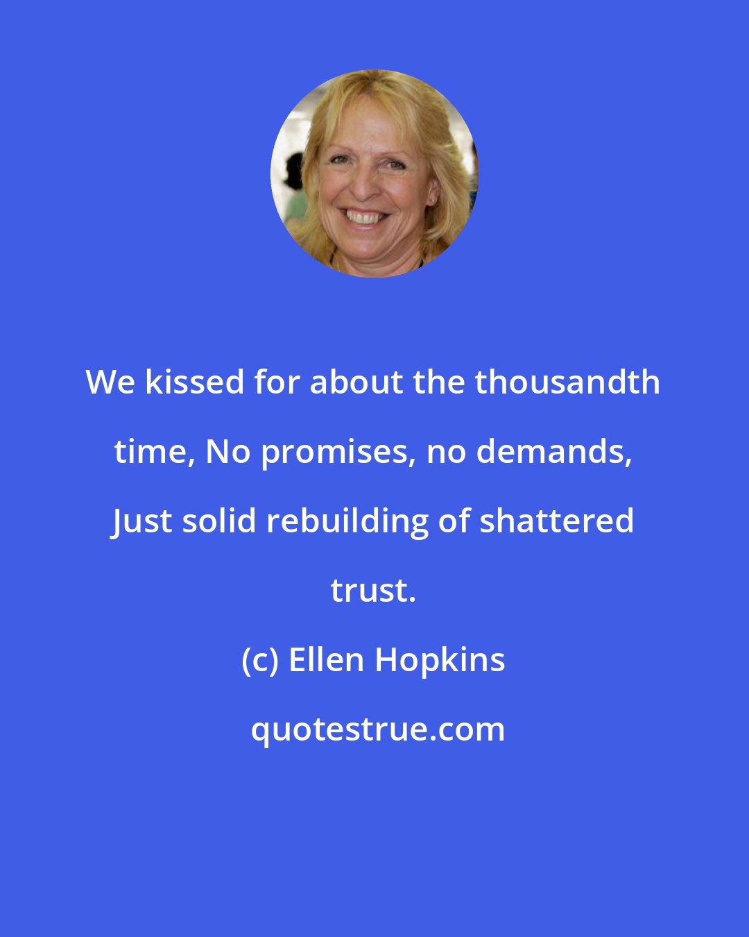 Ellen Hopkins: We kissed for about the thousandth time, No promises, no demands, Just solid rebuilding of shattered trust.