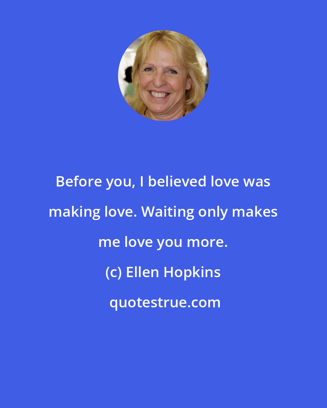 Ellen Hopkins: Before you, I believed love was making love. Waiting only makes me love you more.