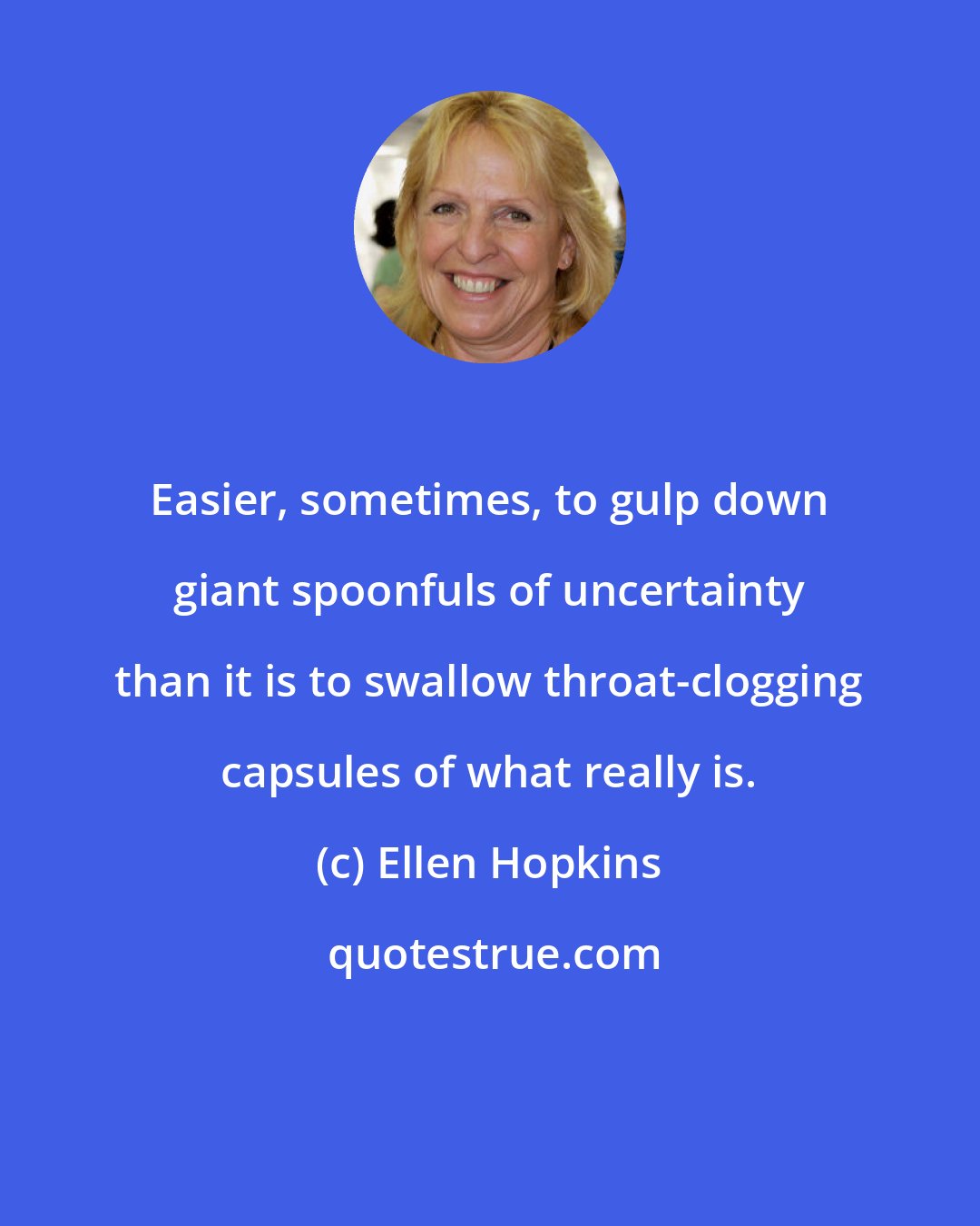 Ellen Hopkins: Easier, sometimes, to gulp down giant spoonfuls of uncertainty than it is to swallow throat-clogging capsules of what really is.