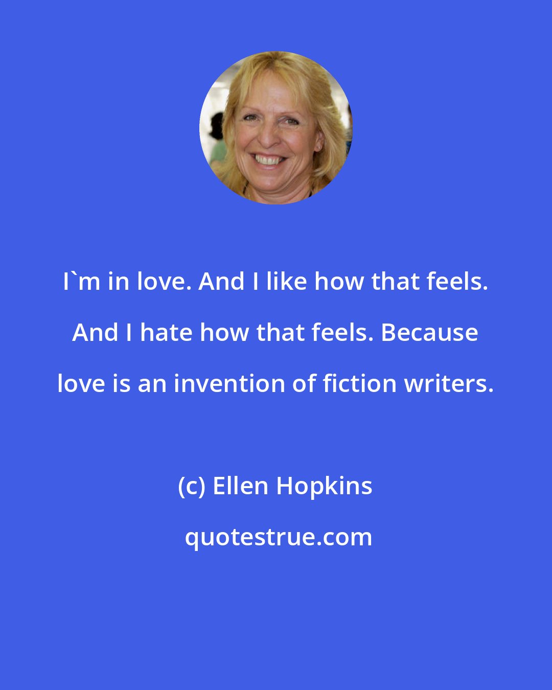 Ellen Hopkins: I'm in love. And I like how that feels. And I hate how that feels. Because love is an invention of fiction writers.