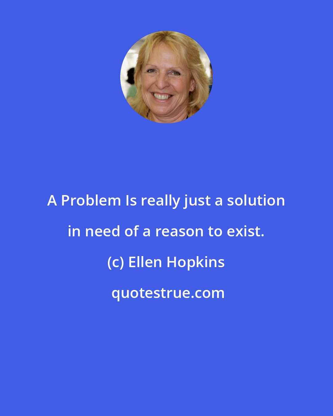 Ellen Hopkins: A Problem Is really just a solution in need of a reason to exist.