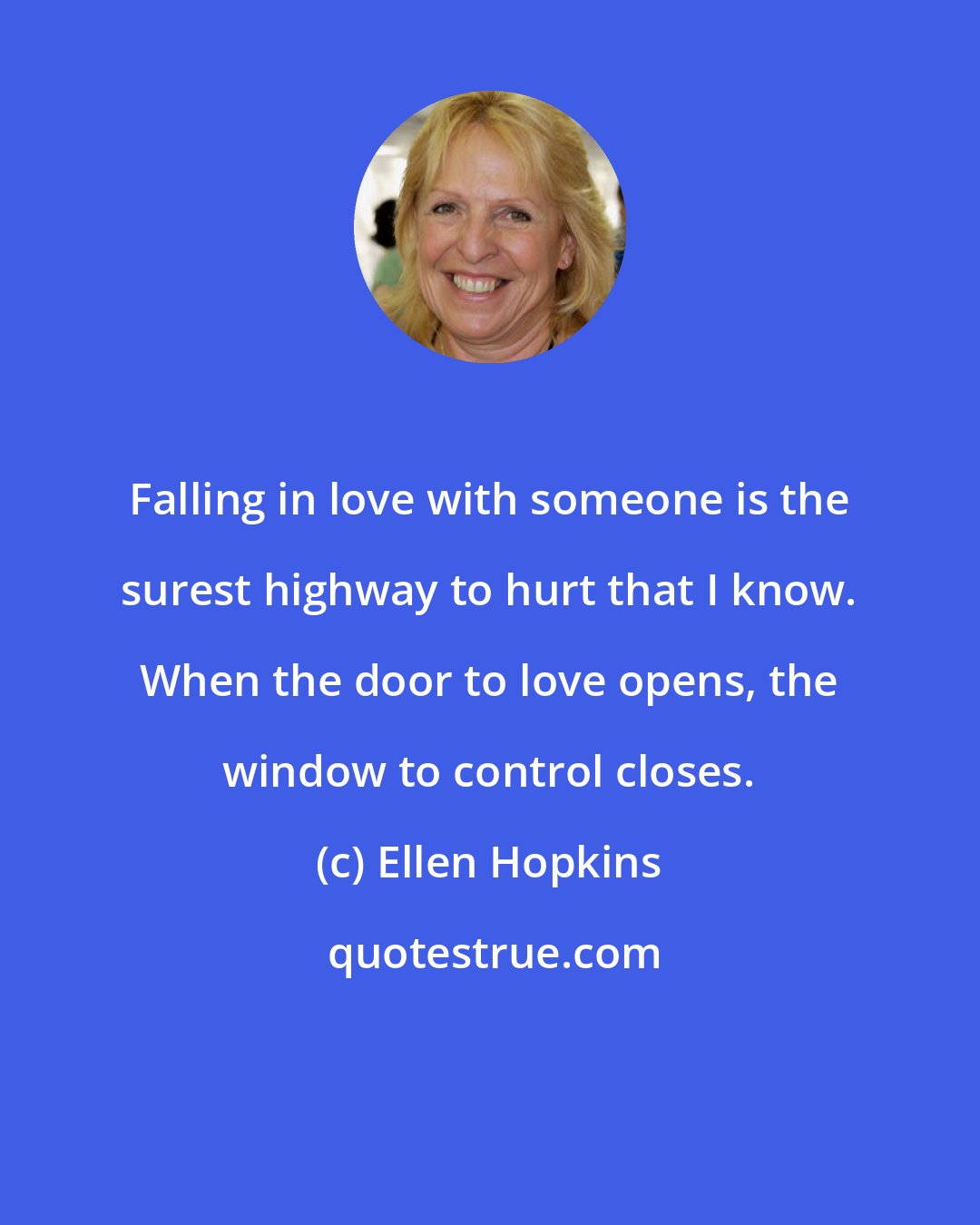 Ellen Hopkins: Falling in love with someone is the surest highway to hurt that I know. When the door to love opens, the window to control closes.