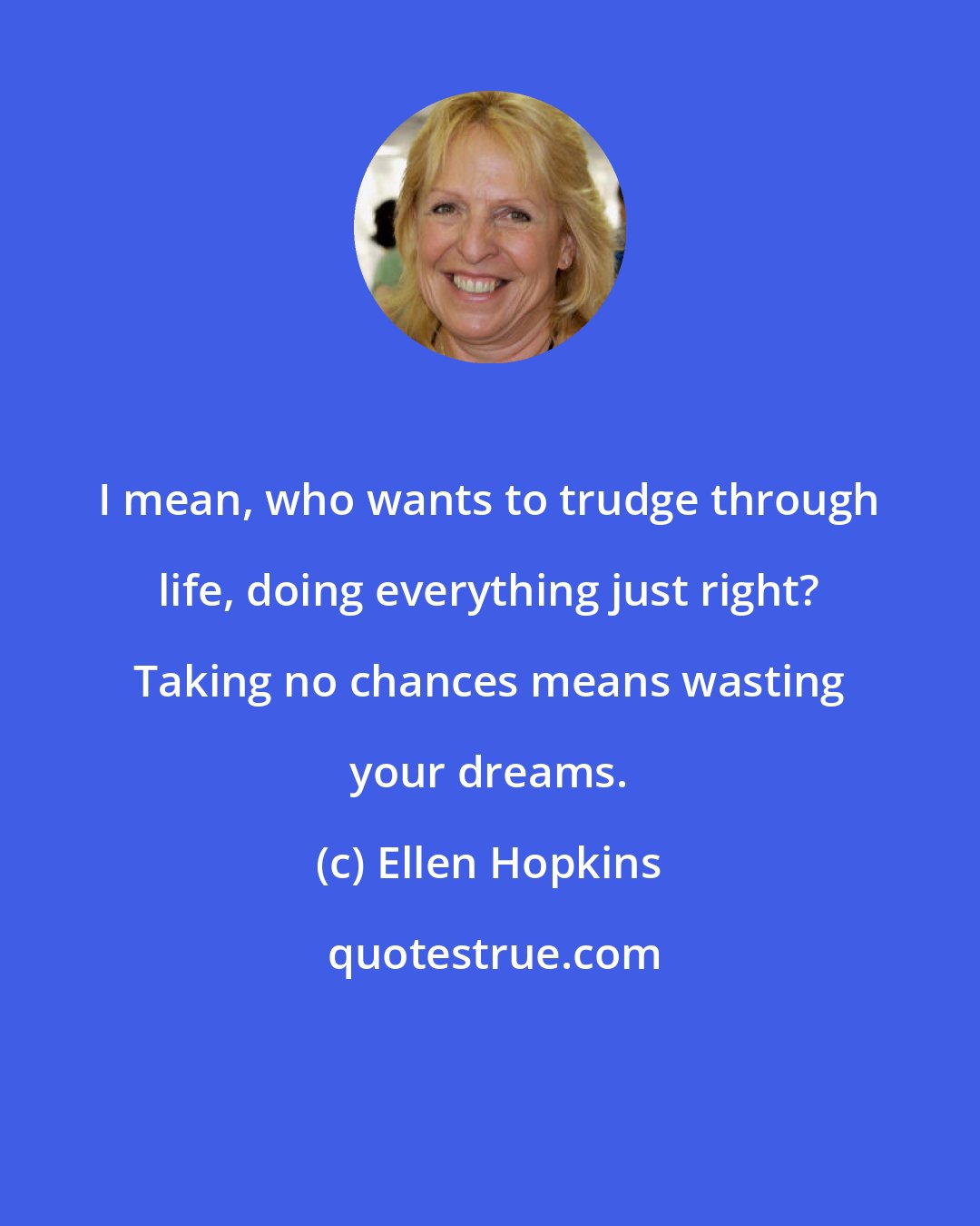 Ellen Hopkins: I mean, who wants to trudge through life, doing everything just right? Taking no chances means wasting your dreams.