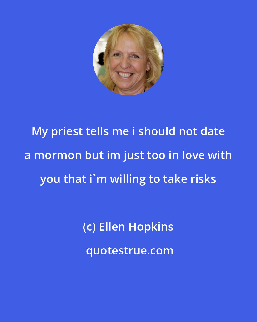 Ellen Hopkins: My priest tells me i should not date a mormon but im just too in love with you that i'm willing to take risks