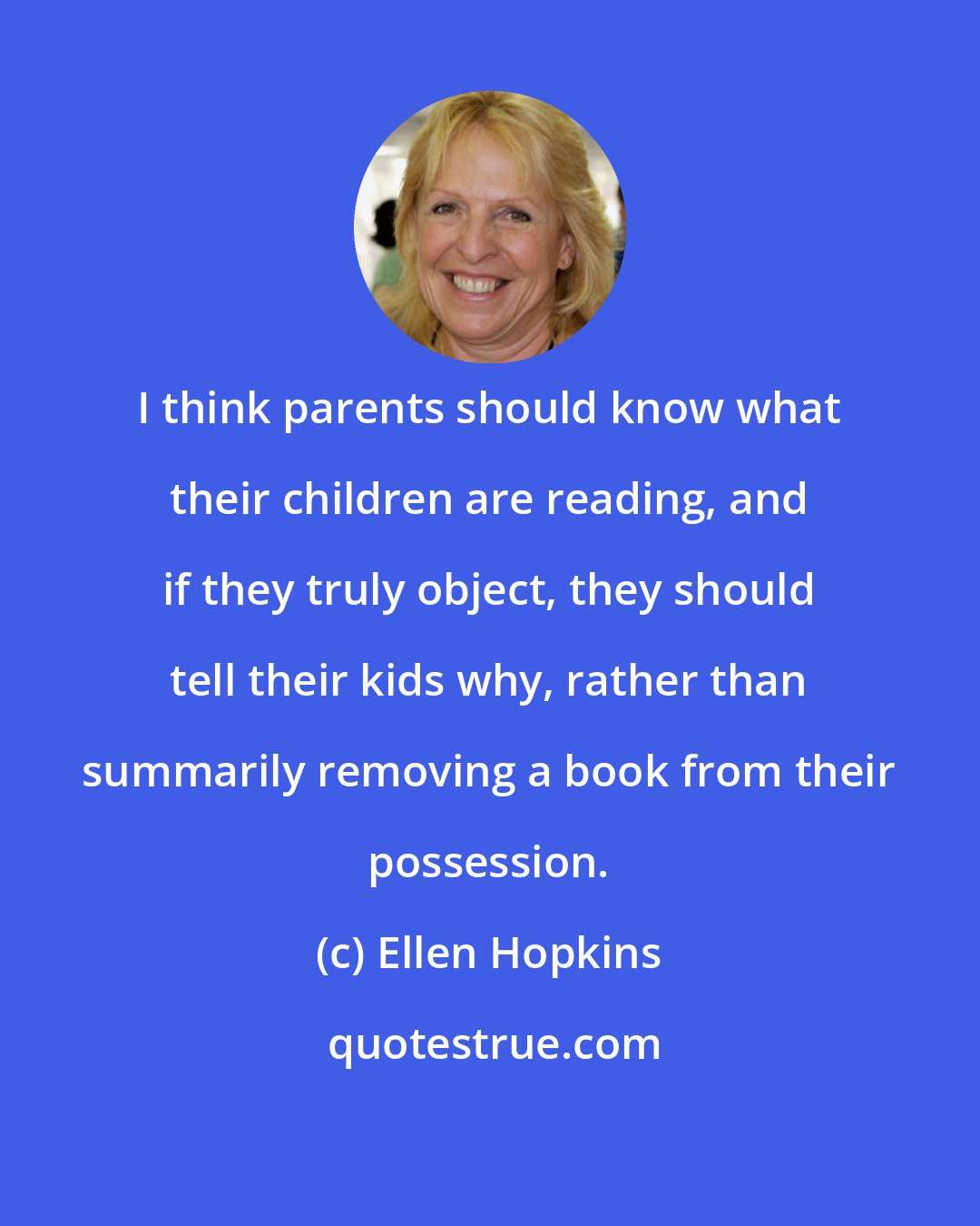 Ellen Hopkins: I think parents should know what their children are reading, and if they truly object, they should tell their kids why, rather than summarily removing a book from their possession.