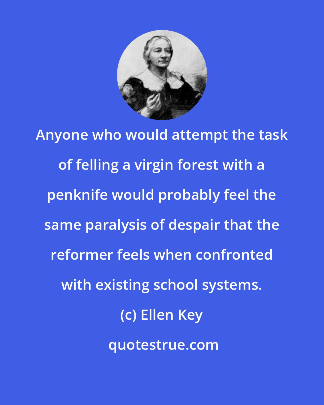 Ellen Key: Anyone who would attempt the task of felling a virgin forest with a penknife would probably feel the same paralysis of despair that the reformer feels when confronted with existing school systems.